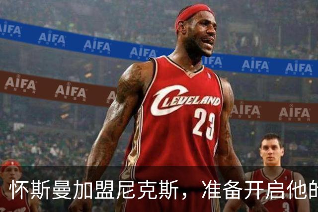 怀斯曼加盟尼克斯，准备开启他的复兴之旅！