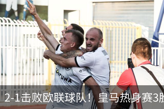 2-1击败欧联球队！皇马热身赛3胜1平 穆帅怒吼1.4亿欧熊皇：快回防